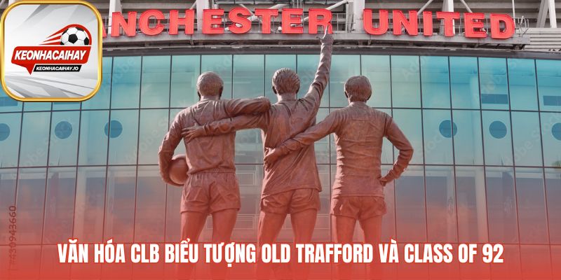 Bản sắc CLB hun đúc từ Old Trafford và thế hệ Class of 92